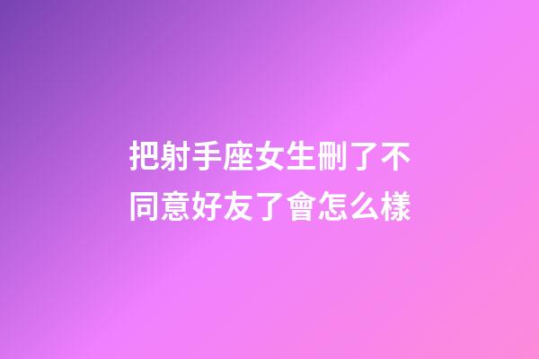把射手座女生刪了不同意好友了會怎么樣-第1張-星座運勢-玄機派