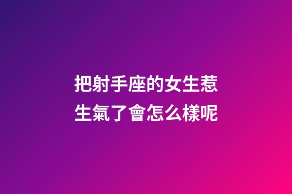 把射手座的女生惹生氣了會怎么樣呢-第1張-星座運勢-玄機派