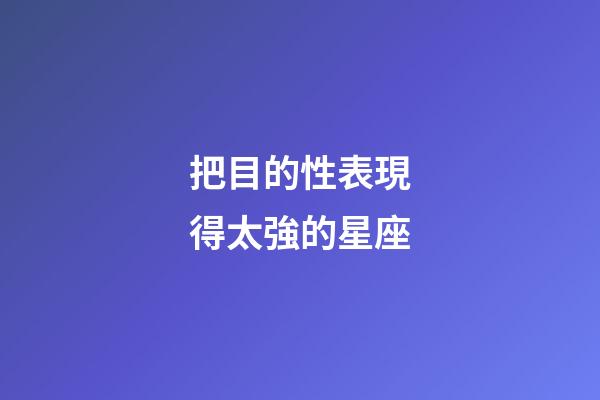 把目的性表現得太強的星座-第1張-星座運勢-玄機派