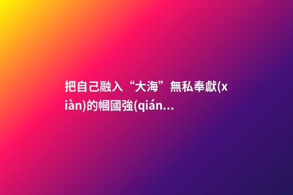 把自己融入“大海”無私奉獻(xiàn)的幗國強(qiáng)人