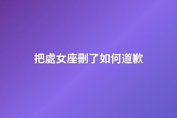 把處女座刪了如何道歉-第1張-星座運勢-玄機派