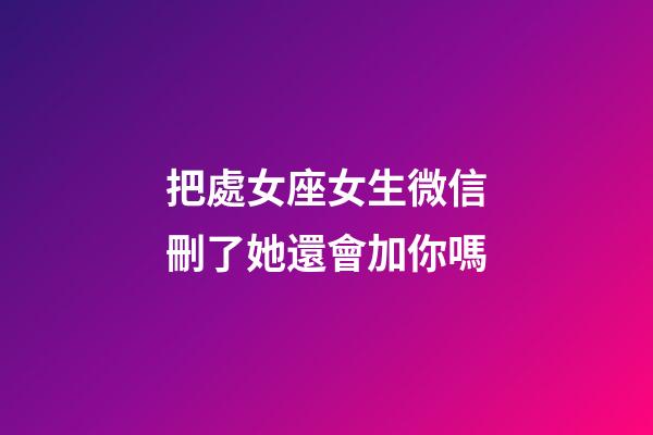 把處女座女生微信刪了她還會加你嗎-第1張-星座運勢-玄機派