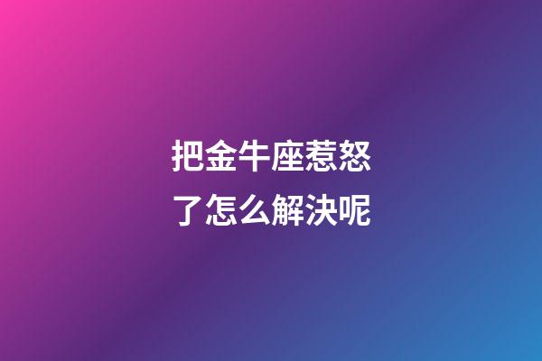把金牛座惹怒了怎么解決呢-第1張-星座運(yùn)勢(shì)-玄機(jī)派