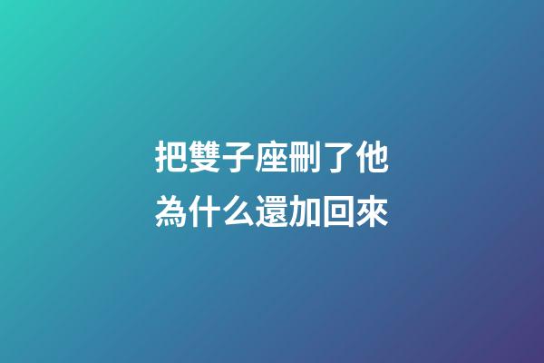 把雙子座刪了他為什么還加回來-第1張-星座運勢-玄機派