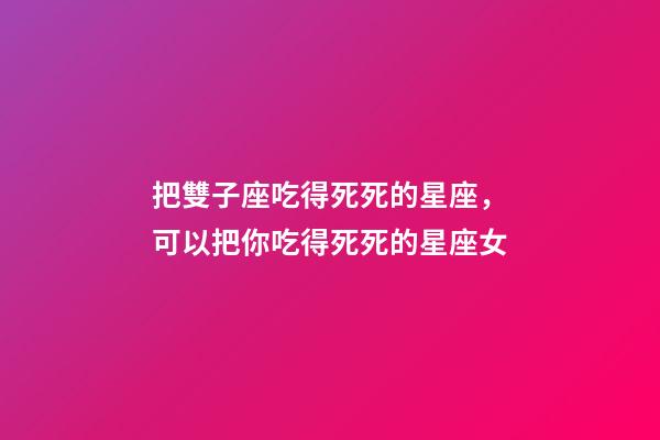 把雙子座吃得死死的星座，可以把你吃得死死的星座女-第1張-觀點-玄機派