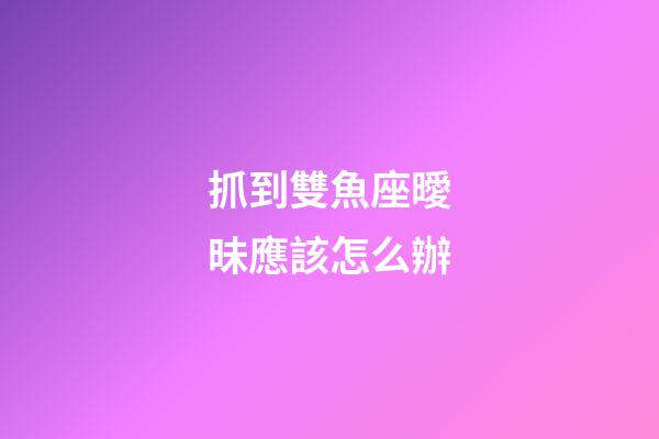 抓到雙魚座曖昧應該怎么辦-第1張-星座運勢-玄機派