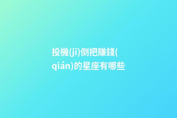 投機(jī)倒把賺錢(qián)的星座有哪些-第1張-星座運(yùn)勢(shì)-玄機(jī)派