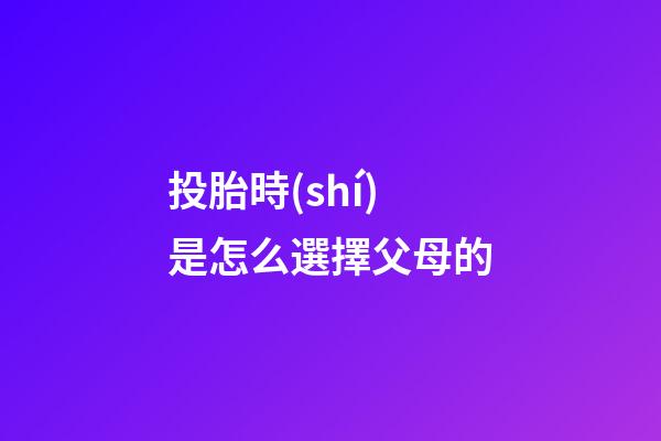 投胎時(shí)是怎么選擇父母的