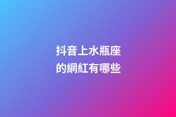 抖音上水瓶座的網紅有哪些-第1張-星座運勢-玄機派