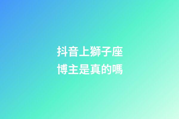 抖音上獅子座博主是真的嗎-第1張-星座運勢-玄機派