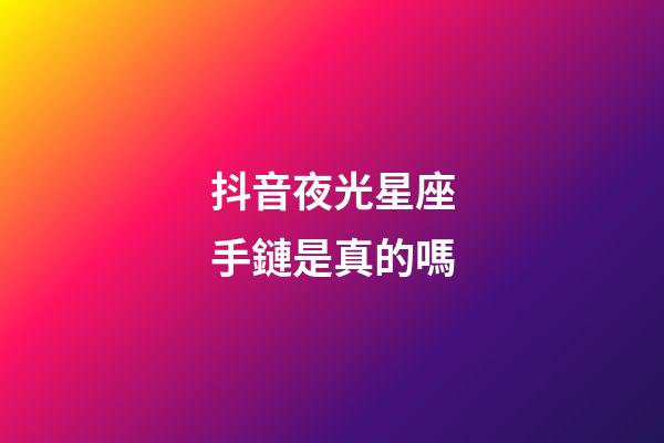 抖音夜光星座手鏈是真的嗎-第1張-星座運勢-玄機派