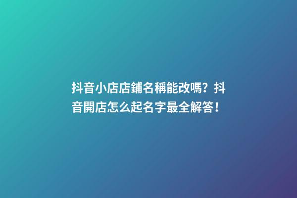 抖音小店店鋪名稱能改嗎？抖音開店怎么起名字最全解答！-第1張-店鋪起名-玄機派