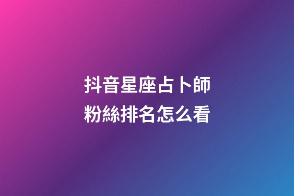抖音星座占卜師粉絲排名怎么看-第1張-星座運(yùn)勢(shì)-玄機(jī)派