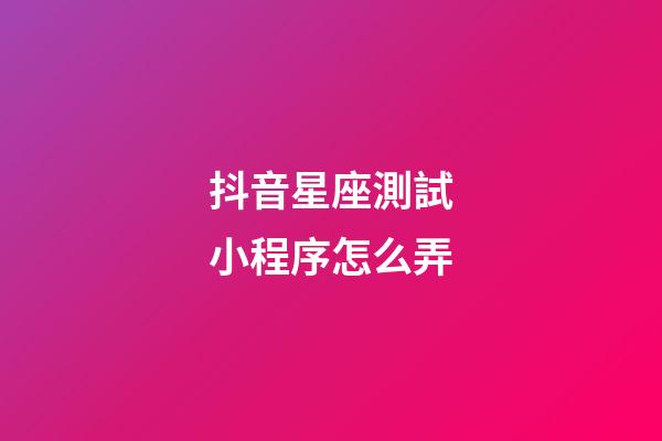 抖音星座測試小程序怎么弄-第1張-星座運勢-玄機派