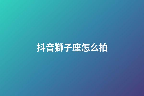 抖音獅子座怎么拍-第1張-星座運勢-玄機派