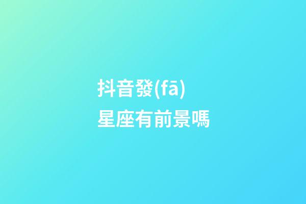 抖音發(fā)星座有前景嗎-第1張-星座運勢-玄機派