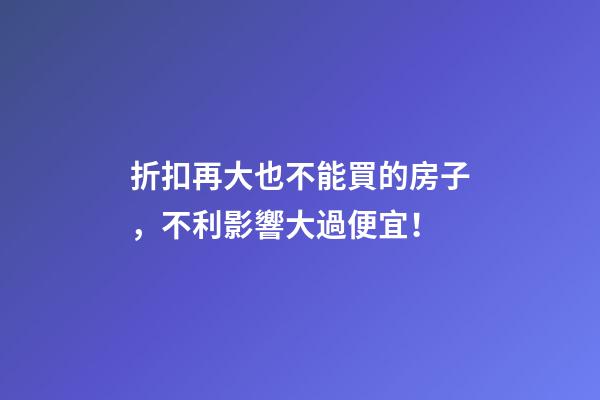 折扣再大也不能買的房子，不利影響大過便宜！
