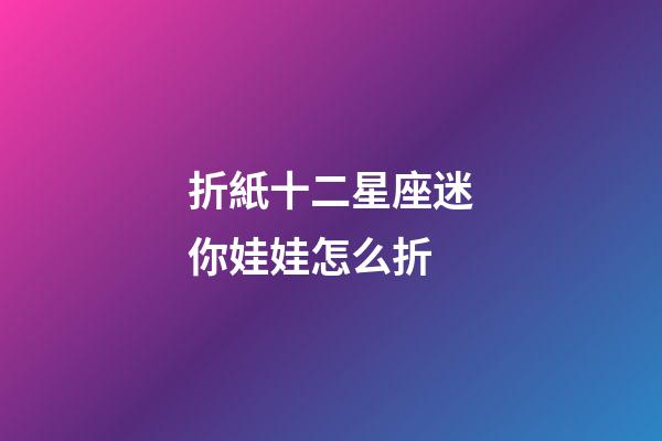 折紙十二星座迷你娃娃怎么折-第1張-星座運勢-玄機派