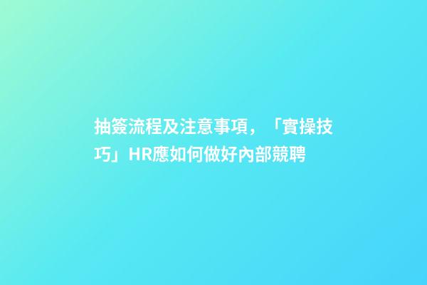 抽簽流程及注意事項，「實操技巧」HR應如何做好內部競聘-第1張-觀點-玄機派