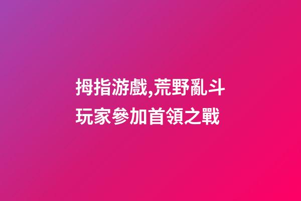 拇指游戲,荒野亂斗玩家參加首領之戰-第1張-觀點-玄機派