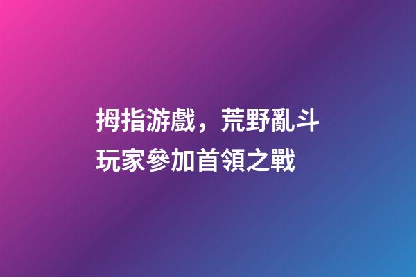 拇指游戲，荒野亂斗玩家參加首領之戰-第1張-觀點-玄機派