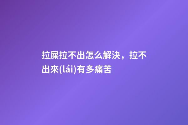 拉屎拉不出怎么解決，拉不出來(lái)有多痛苦-第1張-觀(guān)點(diǎn)-玄機(jī)派