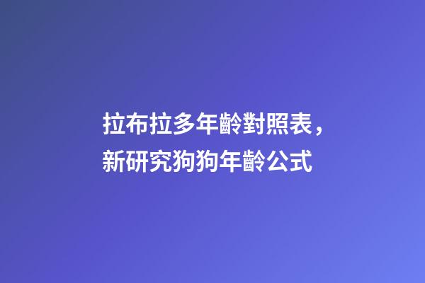拉布拉多年齡對照表，新研究狗狗年齡公式-第1張-觀點-玄機派