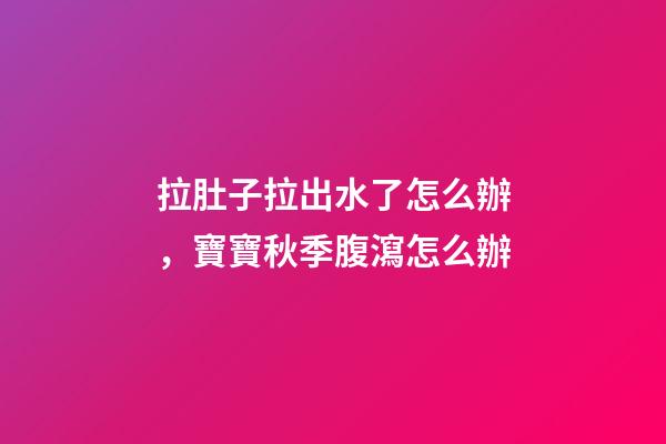 拉肚子拉出水了怎么辦，寶寶秋季腹瀉(輪狀病毒)怎么辦-第1張-觀點(diǎn)-玄機(jī)派