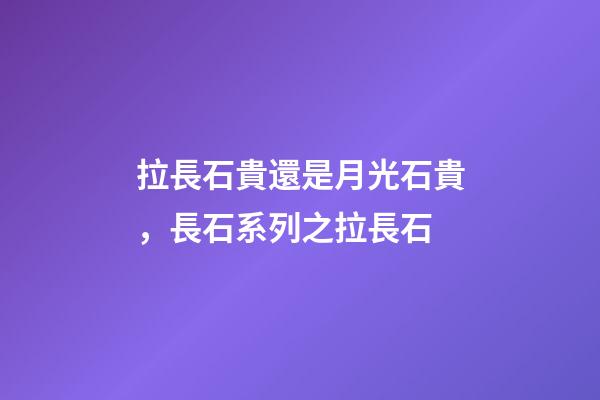 拉長石貴還是月光石貴，長石系列之拉長石-第1張-觀點-玄機派