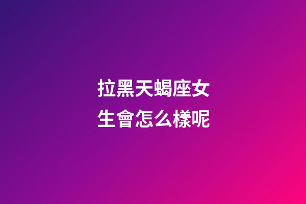 拉黑天蝎座女生會怎么樣呢