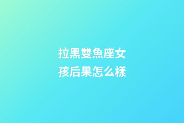 拉黑雙魚座女孩后果怎么樣-第1張-星座運勢-玄機派