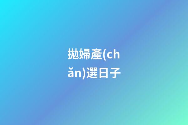拋婦產(chǎn)選日子