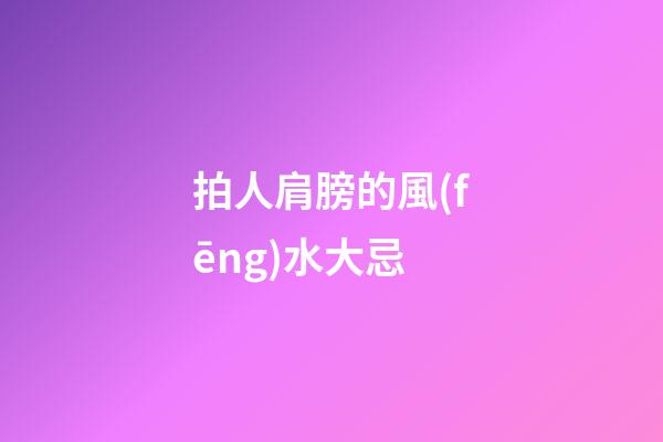 拍人肩膀的風(fēng)水大忌