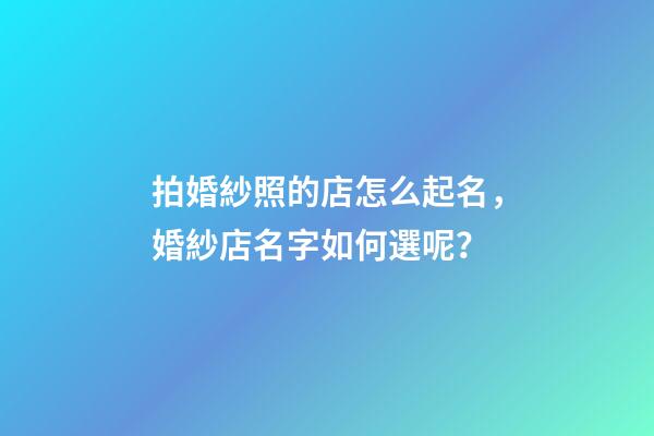 拍婚紗照的店怎么起名，婚紗店名字如何選呢？-第1張-店鋪起名-玄機派