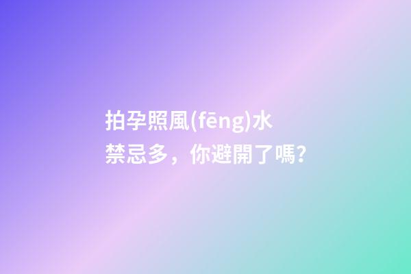 拍孕照風(fēng)水禁忌多，你避開了嗎？