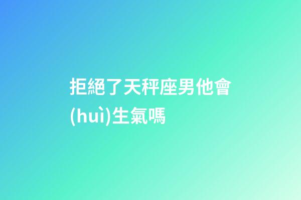 拒絕了天秤座男他會(huì)生氣嗎-第1張-星座運(yùn)勢(shì)-玄機(jī)派