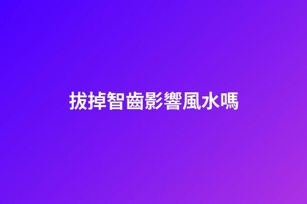 拔掉智齒影響風水嗎