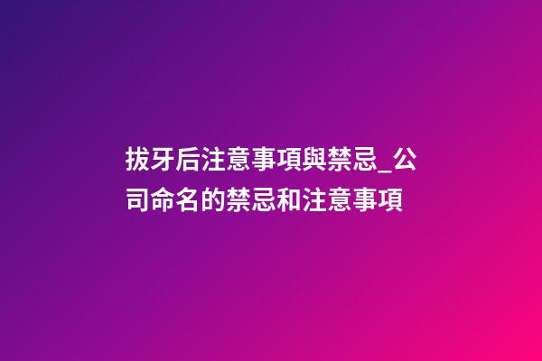 拔牙后注意事項與禁忌_公司命名的禁忌和注意事項-第1張-公司起名-玄機派