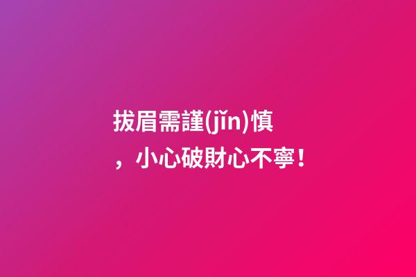 拔眉需謹(jǐn)慎，小心破財心不寧！