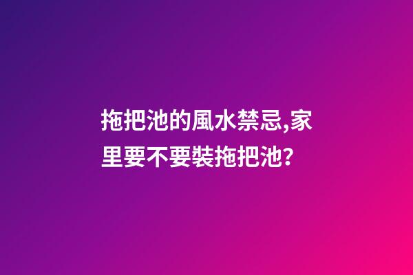拖把池的風水禁忌,家里要不要裝拖把池？