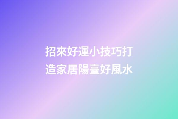 招來好運小技巧打造家居陽臺好風水