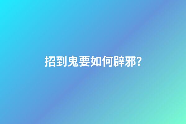 招到鬼要如何辟邪？