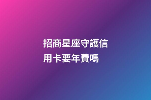 招商星座守護信用卡要年費嗎-第1張-星座運勢-玄機派