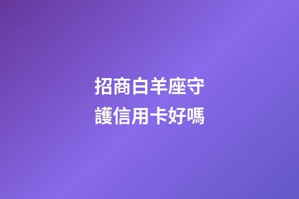 招商白羊座守護信用卡好嗎-第1張-星座運勢-玄機派