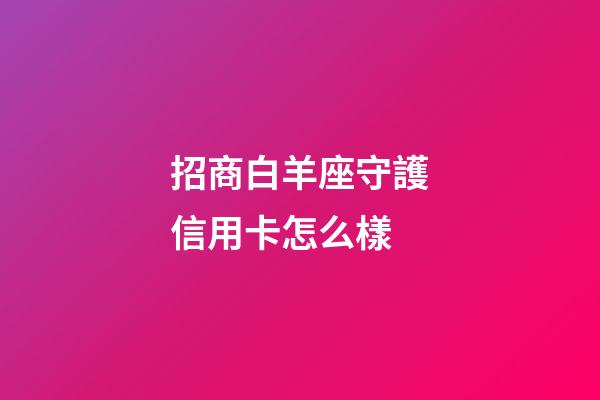招商白羊座守護信用卡怎么樣-第1張-星座運勢-玄機派