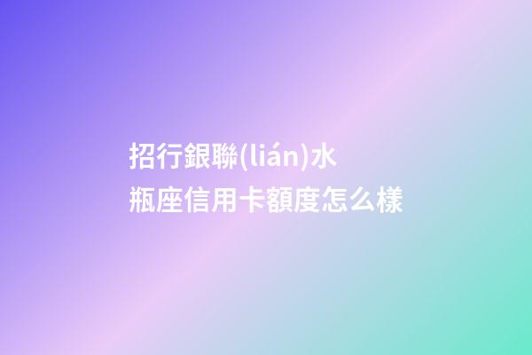 招行銀聯(lián)水瓶座信用卡額度怎么樣-第1張-星座運(yùn)勢(shì)-玄機(jī)派
