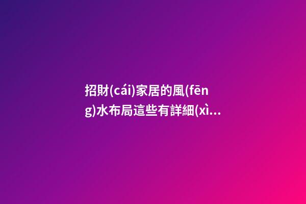 招財(cái)家居的風(fēng)水布局這些有詳細(xì)說(shuō)明