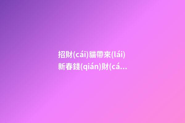 招財(cái)貓帶來(lái)新春錢(qián)財(cái)喜慶