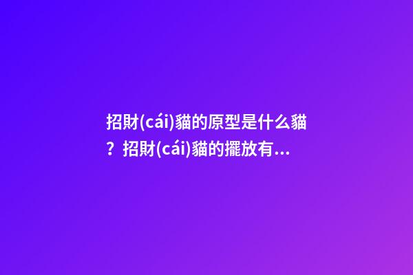 招財(cái)貓的原型是什么貓？招財(cái)貓的擺放有什么忌諱？