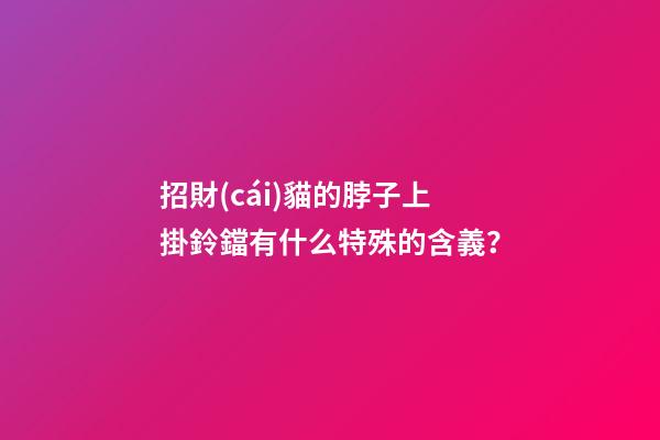 招財(cái)貓的脖子上掛鈴鐺有什么特殊的含義？